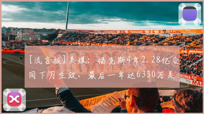 [流言板]美媒：福克斯4年2.28亿合同下月生效，最后一年达6330万美元