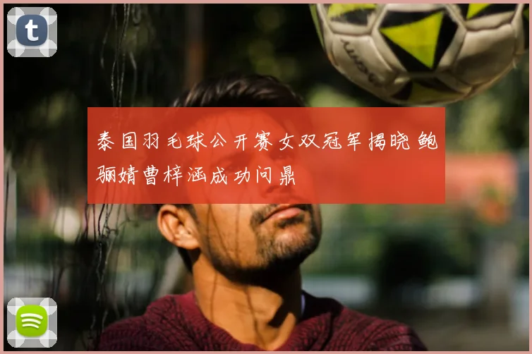 泰国羽毛球公开赛女双冠军揭晓 鲍骊婧曹梓涵成功问鼎