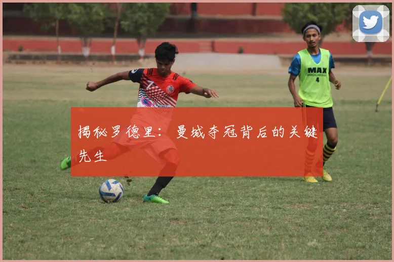 揭秘罗德里：曼城夺冠背后的关键先生