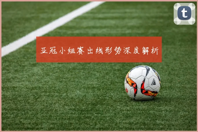 亚冠小组赛出线形势深度解析