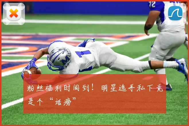 粉丝福利时间到！明星选手私下竟是个“话痨”
