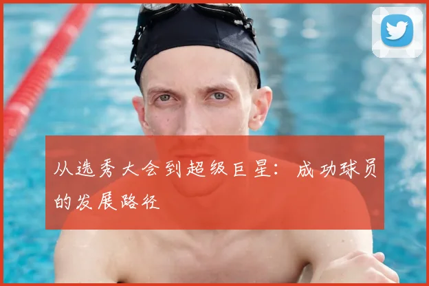 从选秀大会到超级巨星：成功球员的发展路径