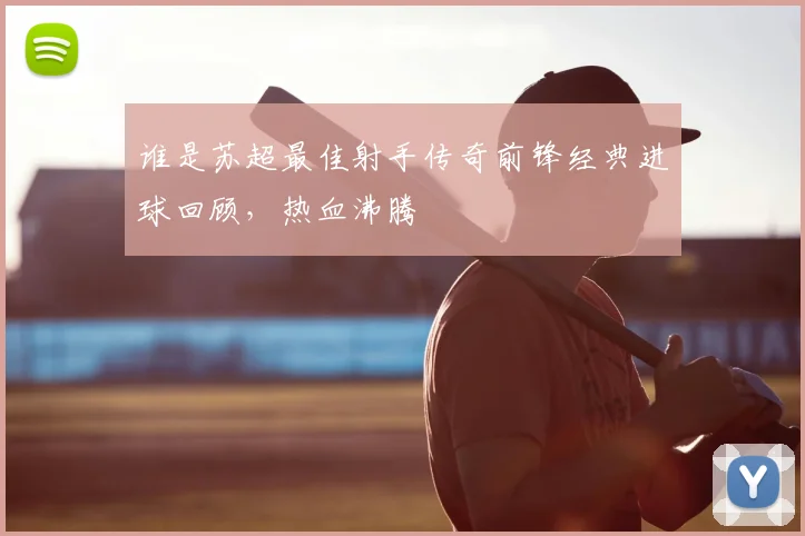 谁是苏超最佳射手传奇前锋经典进球回顾，热血沸腾