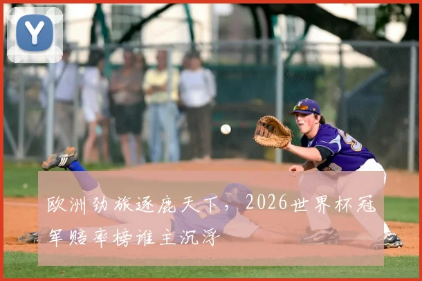 欧洲劲旅逐鹿天下，2026世界杯冠军赔率榜谁主沉浮