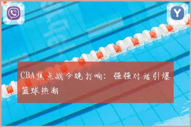 CBA焦点战今晚打响:强强对话引爆篮球热潮