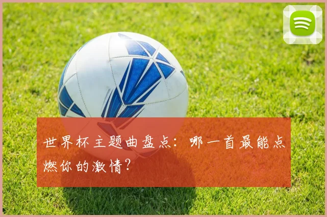 世界杯主题曲盘点：哪一首最能点燃你的激情？