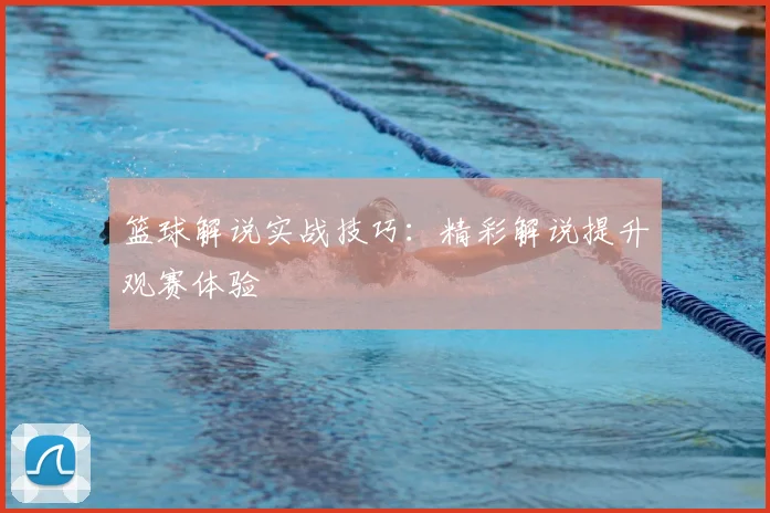 篮球解说实战技巧：精彩解说提升观赛体验