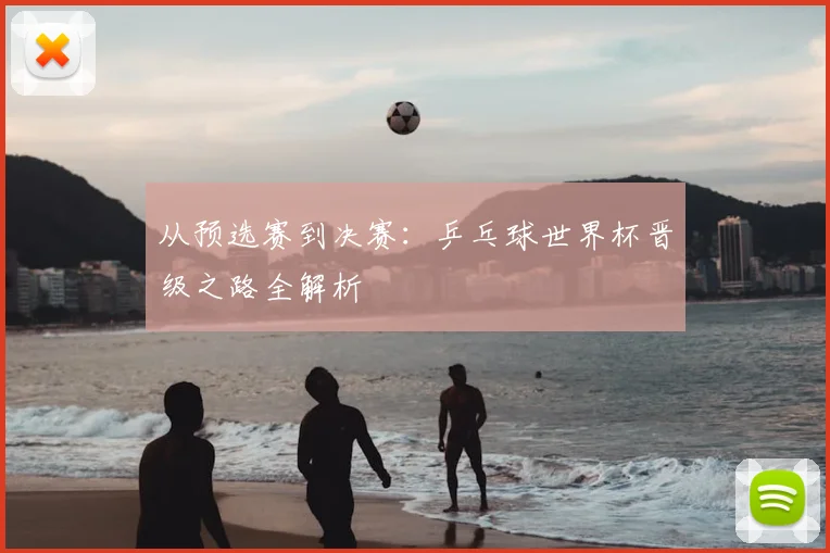 从预选赛到决赛：乒乓球世界杯晋级之路全解析