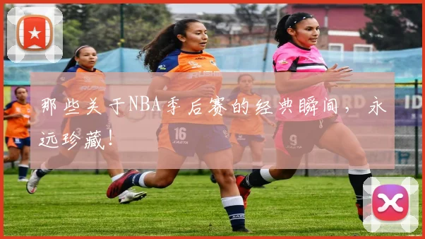 那些关于NBA季后赛的经典瞬间，永远珍藏！