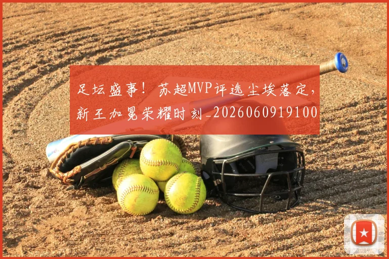 足坛盛事！苏超MVP评选尘埃落定，新王加冕荣耀时刻_20260609191003