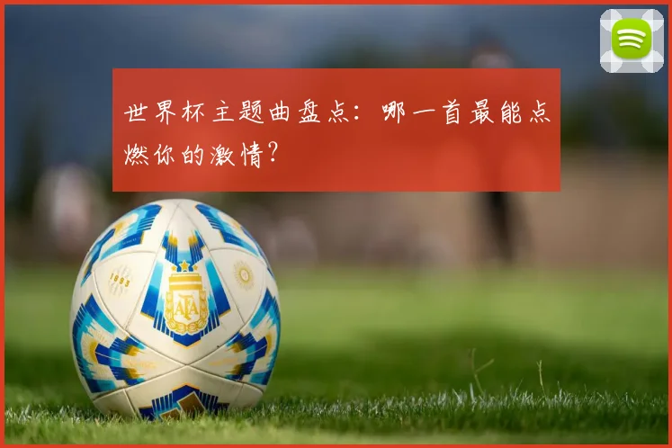 世界杯主题曲盘点：哪一首最能点燃你的激情？