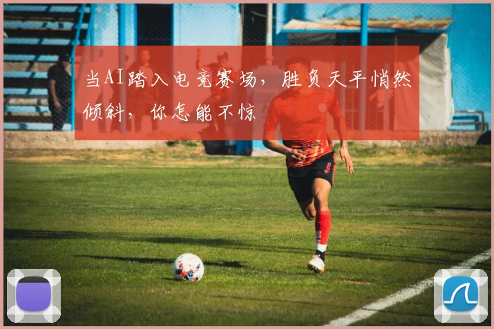 当AI踏入电竞赛场，胜负天平悄然倾斜，你怎能不惊