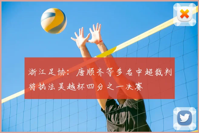 浙江足协：唐顺齐等多名中超裁判将执法吴越杯四分之一决赛