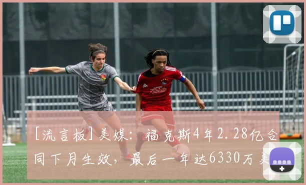 [流言板]美媒：福克斯4年2.28亿合同下月生效，最后一年达6330万美元