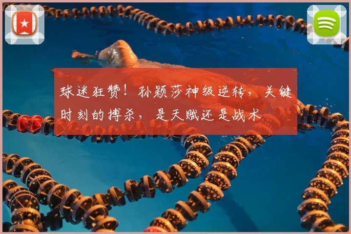 球迷狂赞！孙颖莎神级逆转，关键时刻的搏杀，是天赋还是战术
