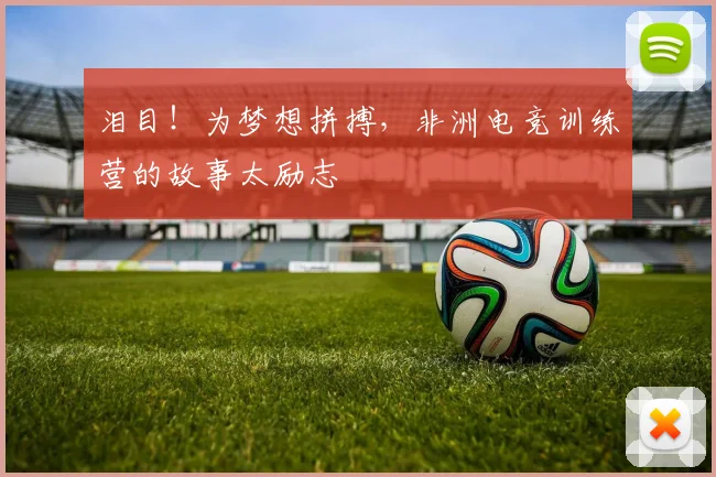 泪目！为梦想拼搏，非洲电竞训练营的故事太励志