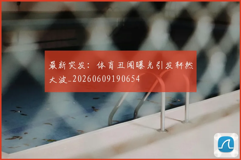 最新突发：体育丑闻曝光引发轩然大波_20260609190654