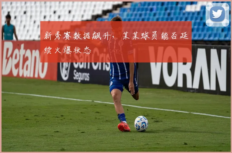 新秀赛数据飙升，某某球员能否延续火爆状态