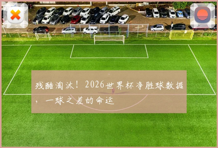残酷淘汰！2026世界杯净胜球数据，一球之差的命运