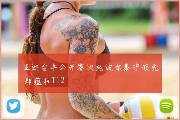 亚巡台丰公开赛次轮波尔泰守领先 郑蕴和T12