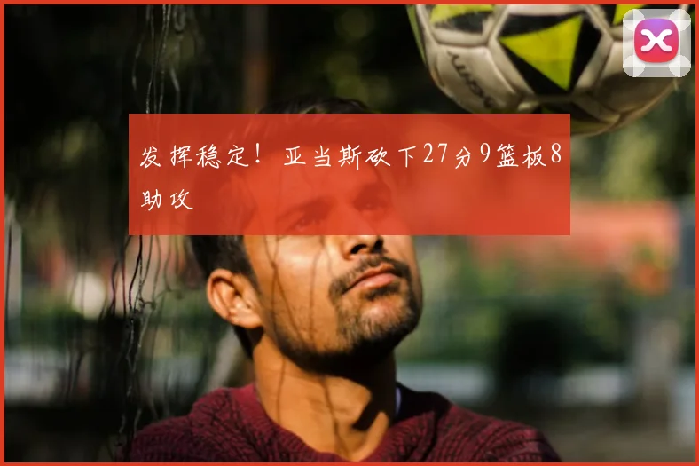 发挥稳定！亚当斯砍下27分9篮板8助攻
