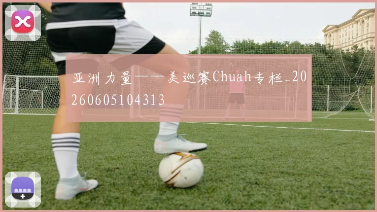 亚洲力量——美巡赛Chuah专栏_20260605104313