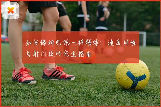 如何像姆巴佩一样踢球：速度训练与射门技巧完全指南