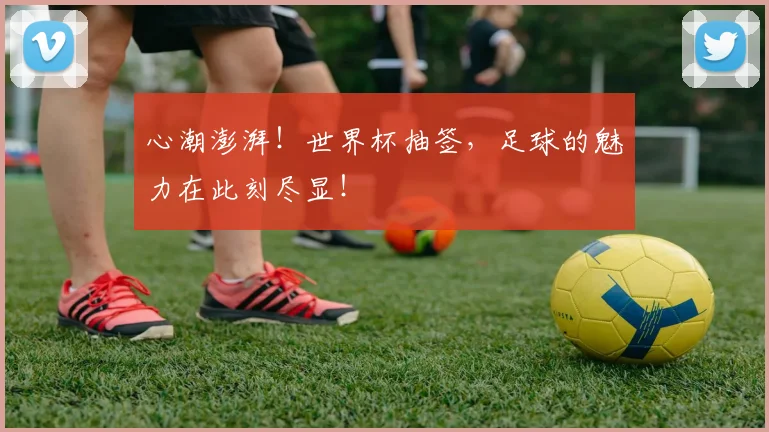 心潮澎湃！世界杯抽签，足球的魅力在此刻尽显！