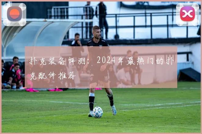扑克装备评测：2024年最热门的扑克配件推荐