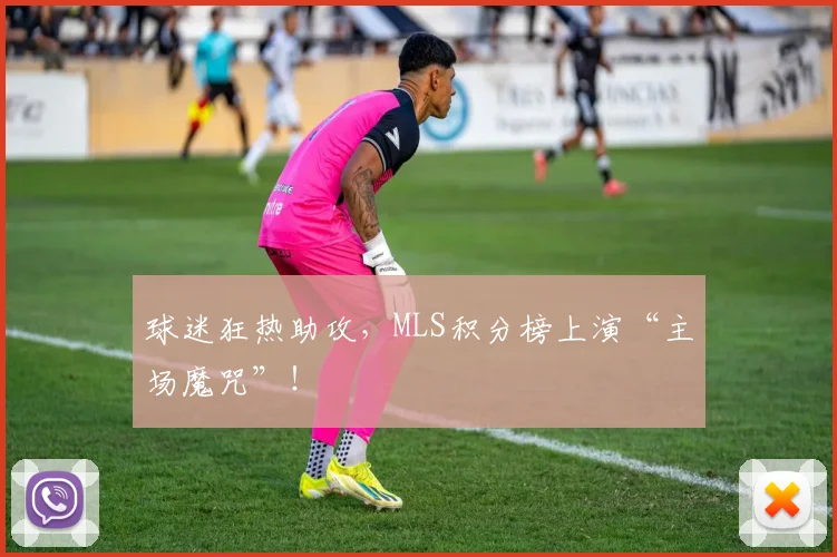 球迷狂热助攻，MLS积分榜上演“主场魔咒”！