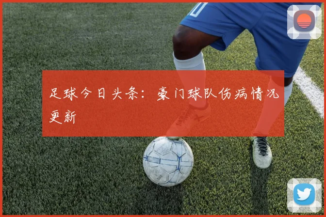 足球今日头条：豪门球队伤病情况更新