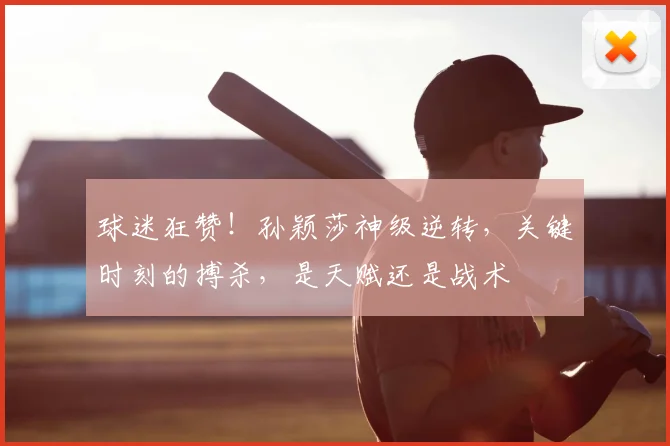 球迷狂赞！孙颖莎神级逆转，关键时刻的搏杀，是天赋还是战术
