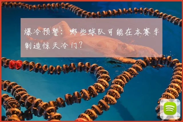 爆冷预警：哪些球队可能在本赛季制造惊天冷门？