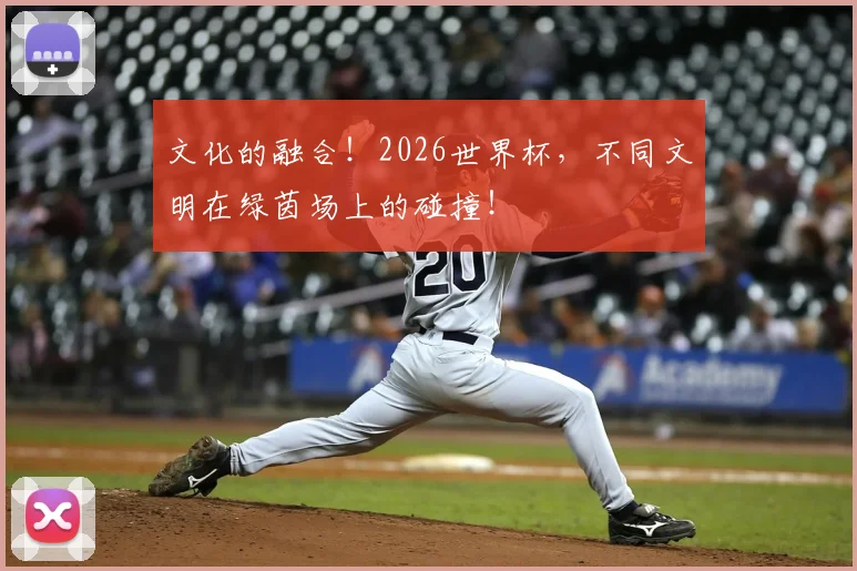 文化的融合！2026世界杯，不同文明在绿茵场上的碰撞！