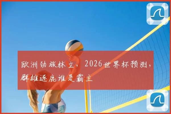 欧洲劲旅林立，2026世界杯预测，群雄逐鹿谁是霸主